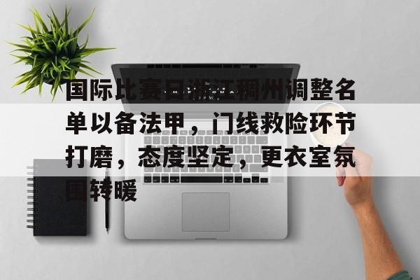 爱游戏-关于国际比赛日浙江稠州调整名单以备法甲，门线救险环节打磨，态度坚定，更衣室氛围转暖的信息