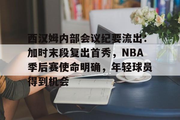 爱游戏下载-西汉姆内部会议纪要流出：加时末段复出首秀，NBA季后赛使命明确，年轻球员得到机会的简单介绍