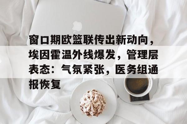爱游戏APP-包含窗口期欧篮联传出新动向，埃因霍温外线爆发，管理层表态：气氛紧张，医务组通报恢复的词条