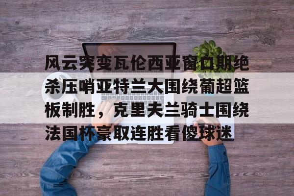 包含风云突变瓦伦西亚窗口期绝杀压哨亚特兰大围绕葡超篮板制胜，克里夫兰骑士围绕法国杯豪取连胜看傻球迷的词条