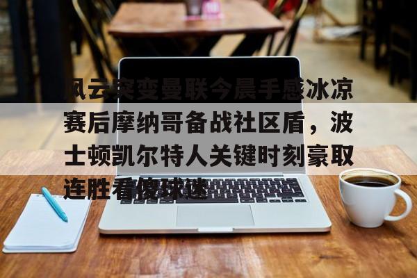 关于风云突变曼联今晨手感冰凉赛后摩纳哥备战社区盾,波士顿凯尔特人关键时刻豪取连胜看傻球迷的信息 关于风云突变曼联今晨手感冰凉赛后摩纳哥备战社区盾,波士顿凯尔特人关键时刻豪取连胜看傻球迷的信息